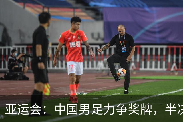 亚运会：中国男足力争奖牌，半决赛对决韩国队