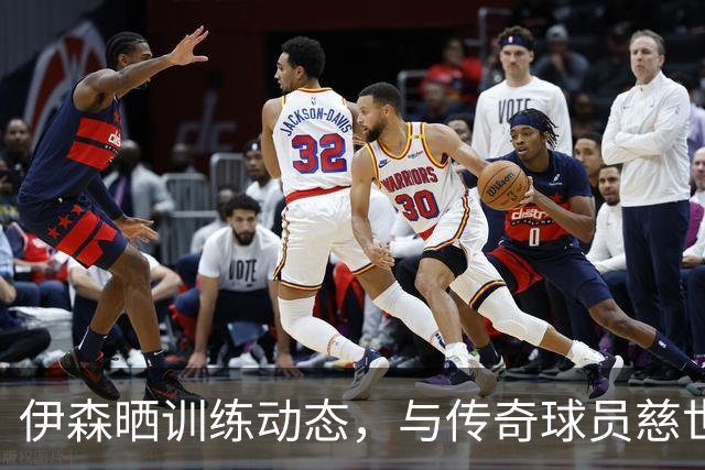 伊森晒训练动态，与传奇球员慈世平共同磨练