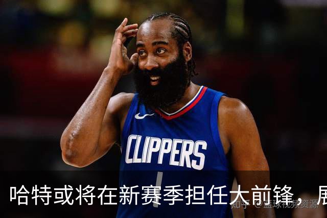 哈特或将在新赛季担任大前锋，展现全能实力